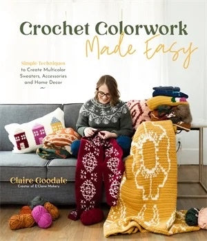 Crochet Colorwork Made Easy: Simple Techniques to Create Multicolor Sweaters, Accessories and Home Decor - Claire Goodale